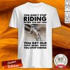 Racehorse You Don'T Stop Riding When You Get Old You Get Old When You Stop Riding Shirt