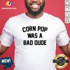 Hot Corn Pop Was A Bad Dude Shirt Design By Versiontee.com
