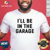 I Will Be In The Garage Shirt - Design By Versiontee.com