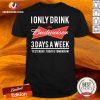 Good I Only Drink Budweiser 3 Days A Week Yesterday Today And Tomorrow Shirt