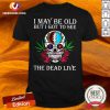 Sugar Skull I May Be Old But I Got To See The Dead Live Rose Shirt - Design By Versiontee.com
