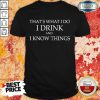 That's What I Do I Drink And I Know Things Shirt