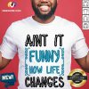 Aint It Funny How Life Changes Shirt