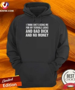 Nice I Think She'S Using Me For My Terrible Looks And Bad Dick And No Money Hoodie
