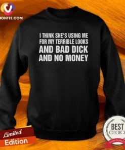 Nice I Think She'S Using Me For My Terrible Looks And Bad Dick And No Money Sweatshirt
