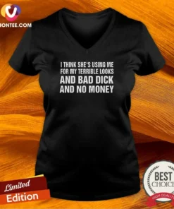 Nice I Think She'S Using Me For My Terrible Looks And Bad Dick And No Money V-Neck Shirt