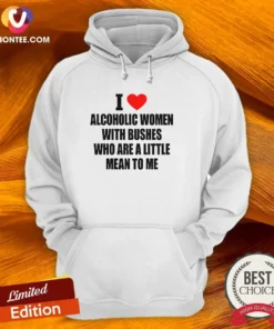 Good I Love Alcoholic Women With Bushes WHO Are A Little Mean To Me Hoodie
