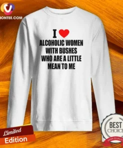 Good I Love Alcoholic Women With Bushes WHO Are A Little Mean To Me Sweatshirt