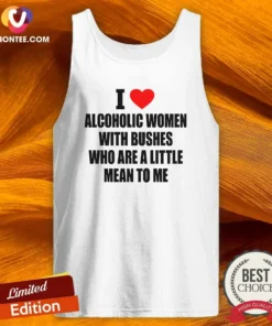 Good I Love Alcoholic Women With Bushes WHO Are A Little Mean To Me Tank Top