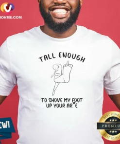 Hot Tall Enough To Shove My Foot Up Your Arse Funny Rude Cartoon Stick Figure shirt optimized featuring bold text and cartoon stick figure on a comfortable cotton tee
