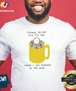 Nice Please Do Not Stir The Pot When I Am Already In The Soup
