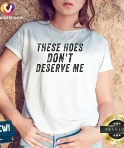 Top These Hoes Don'T Deserve Me Bold Capitalized Statement Quote Graphic Text V-Neck Shirt